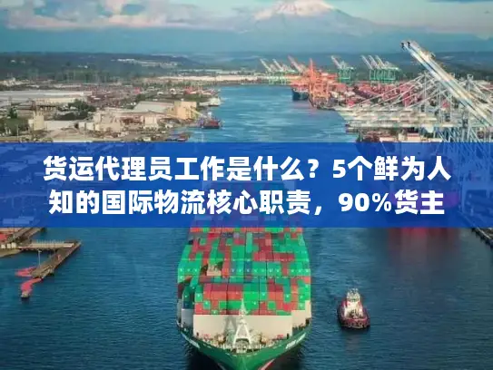 货运代理员工作是什么？5个鲜为人知的国际物流核心职责，90%货主都没搞懂