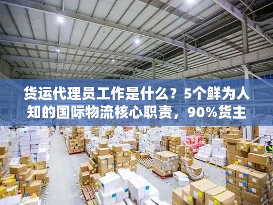 货运代理员工作是什么？5个鲜为人知的国际物流核心职责，90%货主都没搞懂