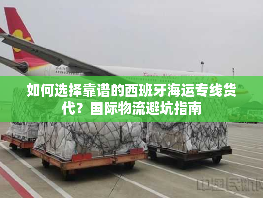 如何选择靠谱的西班牙海运专线货代?国际物流避坑指南 如何选择靠谱的西班牙海运专线货代?国际物流避坑指南