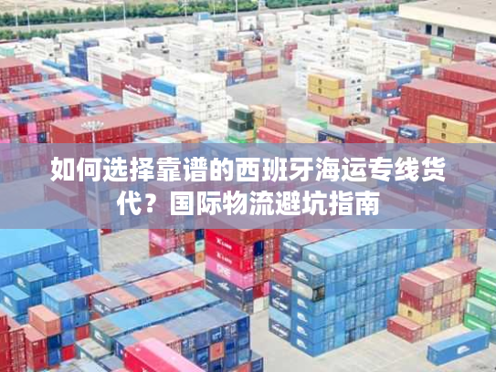 如何选择靠谱的西班牙海运专线货代?国际物流避坑指南 如何选择靠谱的西班牙海运专线货代?国际物流避坑指南