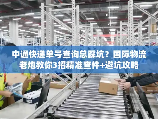 中通快递单号查询总踩坑？国际物流老炮教你3招精准查件+避坑攻略