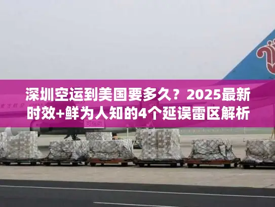 深圳空运到美国要多久？2025最新时效+鲜为人知的4个延误雷区解析