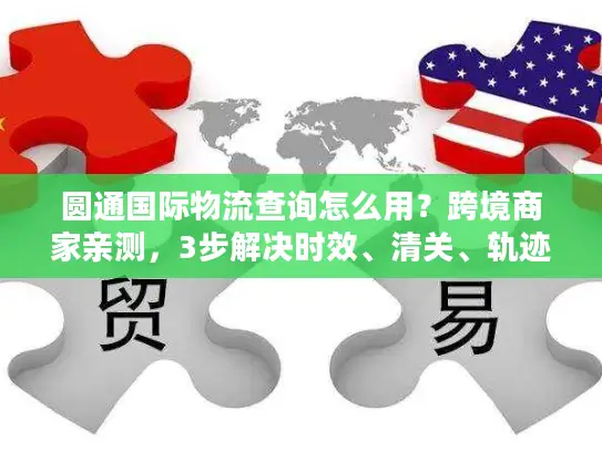 圆通国际物流查询怎么用？跨境商家亲测，3步解决时效、清关、轨迹追踪痛点
