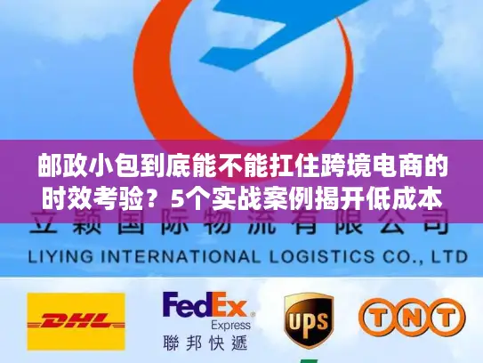 邮政小包到底能不能扛住跨境电商的时效考验？5个实战案例揭开低成本发货的真相