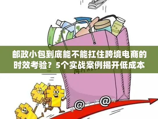 邮政小包到底能不能扛住跨境电商的时效考验？5个实战案例揭开低成本发货的真相
