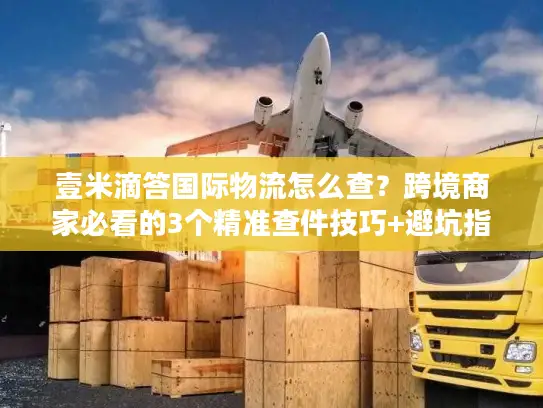 壹米滴答国际物流怎么查？跨境商家必看的3个精准查件技巧+避坑指南