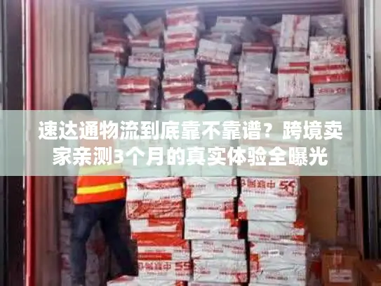 速达通物流到底靠不靠谱？跨境卖家亲测3个月的真实体验全曝光