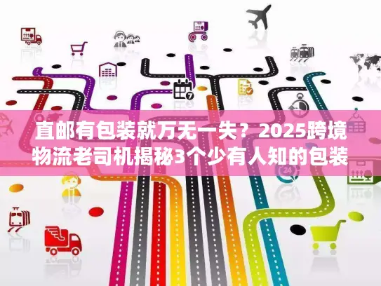 直邮有包装就万无一失？2025跨境物流老司机揭秘3个少有人知的包装合规雷区！
