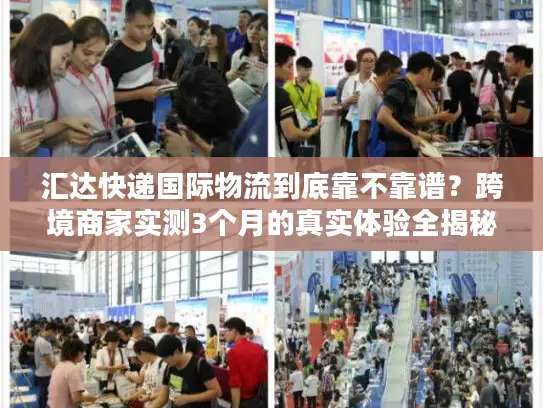 汇达快递国际物流到底靠不靠谱？跨境商家实测3个月的真实体验全揭秘