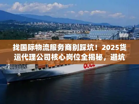 找国际物流服务商别踩坑！2025货运代理公司核心岗位全揭秘，避坑必看