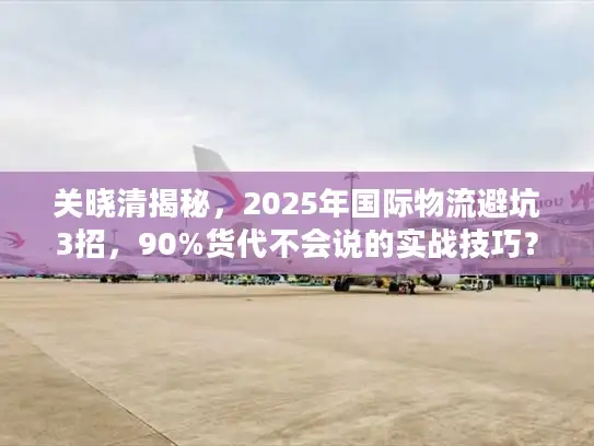 关晓清揭秘，2025年国际物流避坑3招，90%货代不会说的实战技巧？