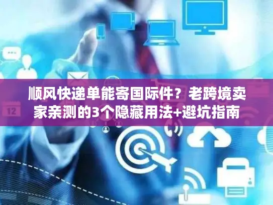 顺风快递单能寄国际件？老跨境卖家亲测的3个隐藏用法+避坑指南