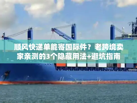 顺风快递单能寄国际件？老跨境卖家亲测的3个隐藏用法+避坑指南