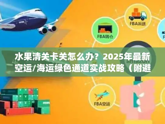 水果清关卡关怎么办？2025年最新空运/海运绿色通道实战攻略（附避坑清单）