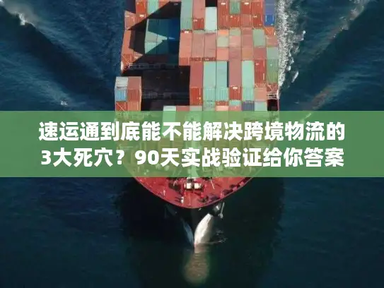 速运通到底能不能解决跨境物流的3大死穴？90天实战验证给你答案