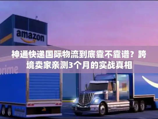 神通快递国际物流到底靠不靠谱？跨境卖家亲测3个月的实战真相