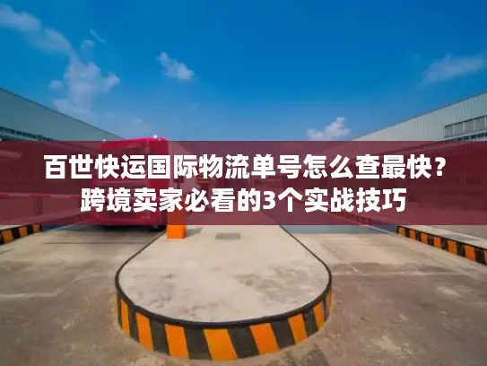 百世快运国际物流单号怎么查最快？跨境卖家必看的3个实战技巧
