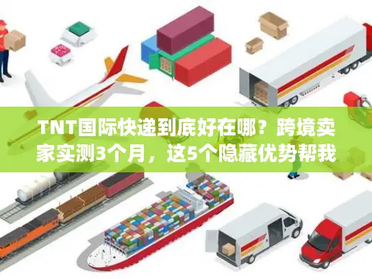 TNT国际快递到底好在哪？跨境卖家实测3个月，这5个隐藏优势帮我省了20%成本