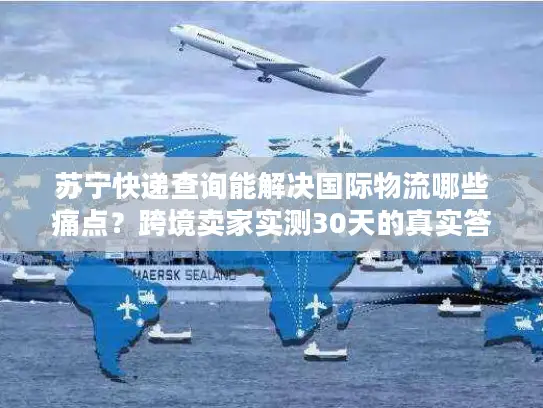 苏宁快递查询能解决国际物流哪些痛点？跨境卖家实测30天的真实答案