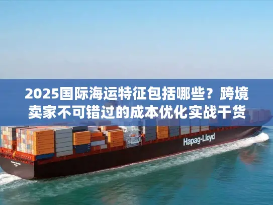 2025国际海运特征包括哪些？跨境卖家不可错过的成本优化实战干货