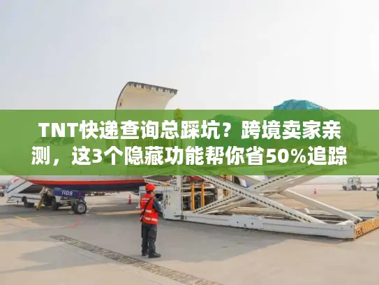 TNT快递查询总踩坑？跨境卖家亲测，这3个隐藏功能帮你省50%追踪时间