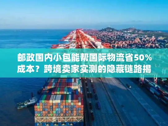 邮政国内小包能帮国际物流省50%成本？跨境卖家实测的隐藏链路揭秘