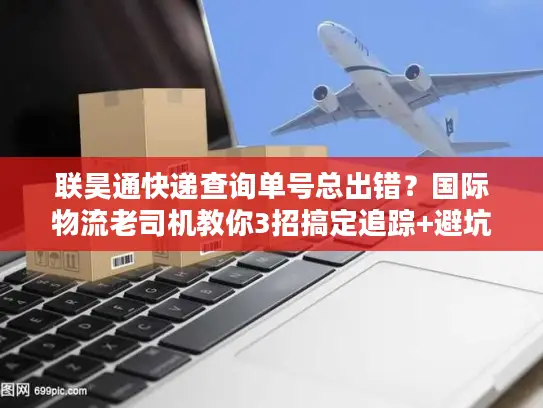 联昊通快递查询单号总出错？国际物流老司机教你3招搞定追踪+避坑