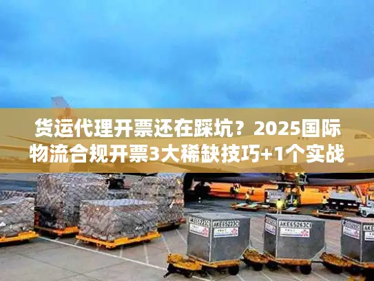 货运代理开票还在踩坑？2025国际物流合规开票3大稀缺技巧+1个实战案例