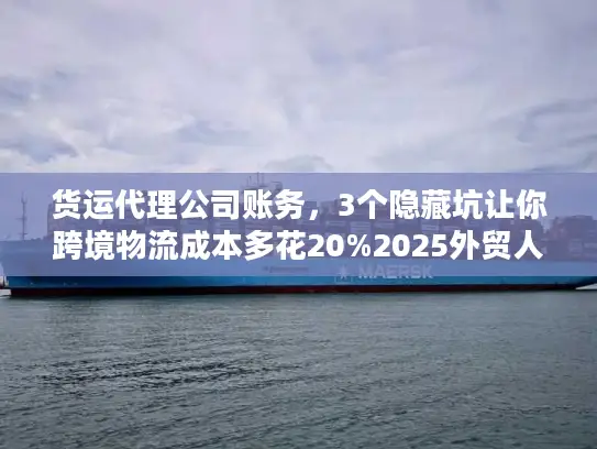 货运代理公司账务，3个隐藏坑让你跨境物流成本多花20%2025外贸人必看）