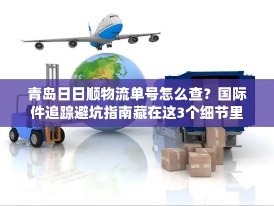 青岛日日顺物流单号怎么查？国际件追踪避坑指南藏在这3个细节里
