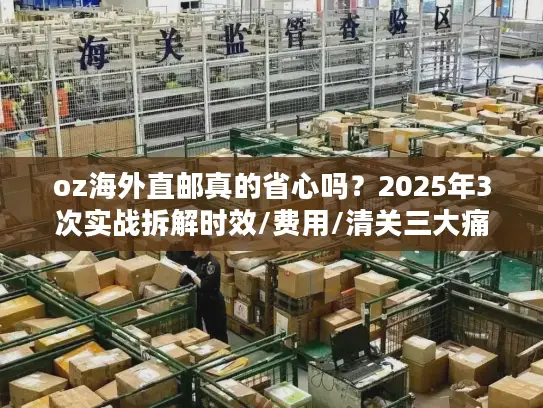 oz海外直邮真的省心吗?2025年3次实战拆解时效/费用/清关三大痛点 oz海外直邮真的省心吗?2025年3次实战拆解时效/费用/清关三大痛点