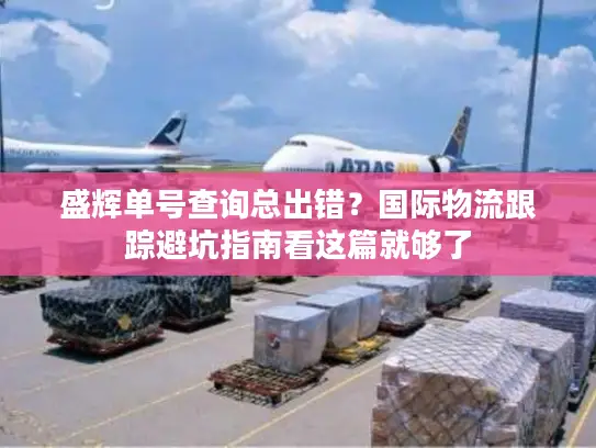 盛辉单号查询总出错？国际物流跟踪避坑指南看这篇就够了
