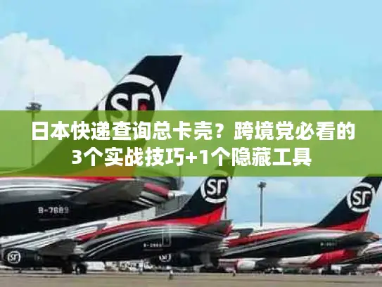 日本快递查询总卡壳？跨境党必看的3个实战技巧+1个隐藏工具
