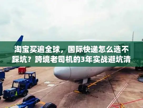 淘宝买遍全球，国际快递怎么选不踩坑？跨境老司机的3年实战避坑清单