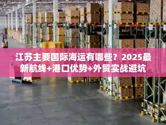 江苏主要国际海运有哪些？2025最新航线+港口优势+外贸实战避坑