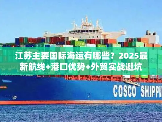 江苏主要国际海运有哪些？2025最新航线+港口优势+外贸实战避坑