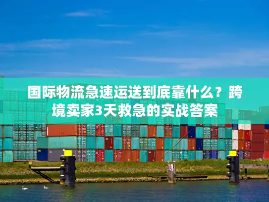 国际物流急速运送到底靠什么？跨境卖家3天救急的实战答案