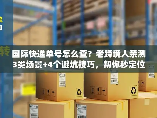 国际快递单号怎么查？老跨境人亲测3类场景+4个避坑技巧，帮你秒定位包裹