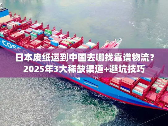 日本废纸运到中国去哪找靠谱物流？2025年3大稀缺渠道+避坑技巧
