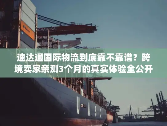速达通国际物流到底靠不靠谱？跨境卖家亲测3个月的真实体验全公开