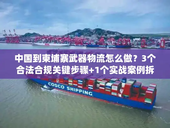 中国到柬埔寨武器物流怎么做？3个合法合规关键步骤+1个实战案例拆解