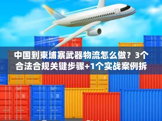中国到柬埔寨武器物流怎么做？3个合法合规关键步骤+1个实战案例拆解