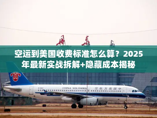 空运到美国收费标准怎么算？2025年最新实战拆解+隐藏成本揭秘