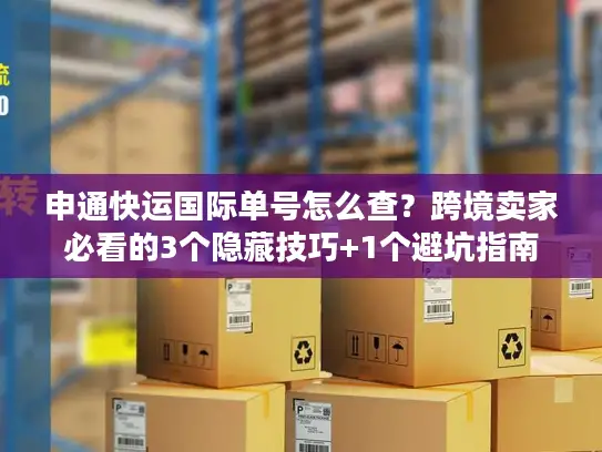 申通快运国际单号怎么查？跨境卖家必看的3个隐藏技巧+1个避坑指南
