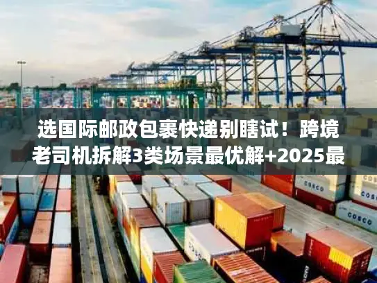 选国际邮政包裹快递别瞎试！跨境老司机拆解3类场景最优解+2025最新渠道费率暗线