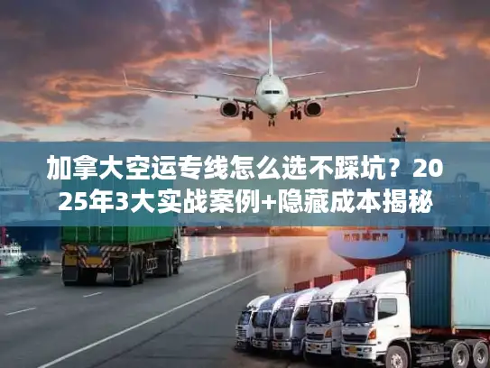 加拿大空运专线怎么选不踩坑？2025年3大实战案例+隐藏成本揭秘