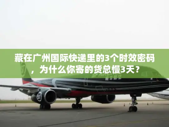 藏在广州国际快递里的3个时效密码，为什么你寄的货总慢3天？