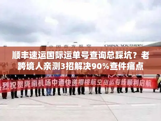 顺丰速运国际运单号查询总踩坑？老跨境人亲测3招解决90%查件痛点