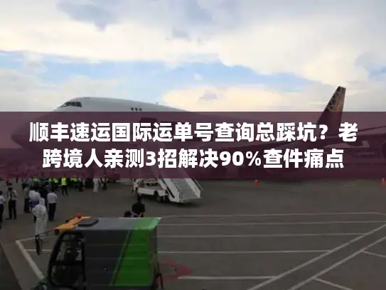 顺丰速运国际运单号查询总踩坑？老跨境人亲测3招解决90%查件痛点