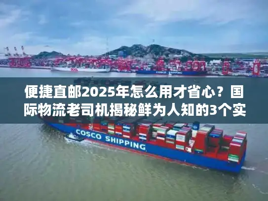 便捷直邮2025年怎么用才省心？国际物流老司机揭秘鲜为人知的3个实操技巧